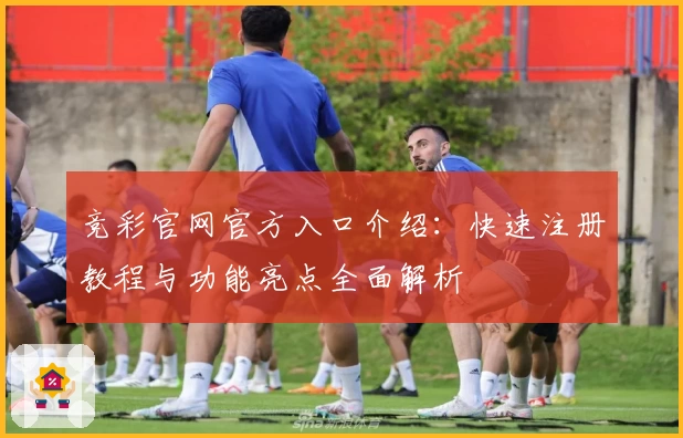 竞彩官网官方入口介绍：快速注册教程与功能亮点全面解析