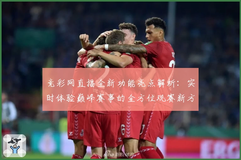 竞彩网直播全新功能亮点解析：实时体验巅峰赛事的全方位观赛新方式