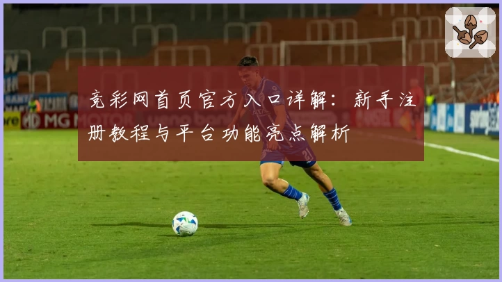 竞彩网首页官方入口详解：新手注册教程与平台功能亮点解析