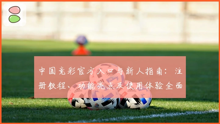 中国竞彩官方入口与新人指南：注册教程、功能亮点及使用体验全面解析