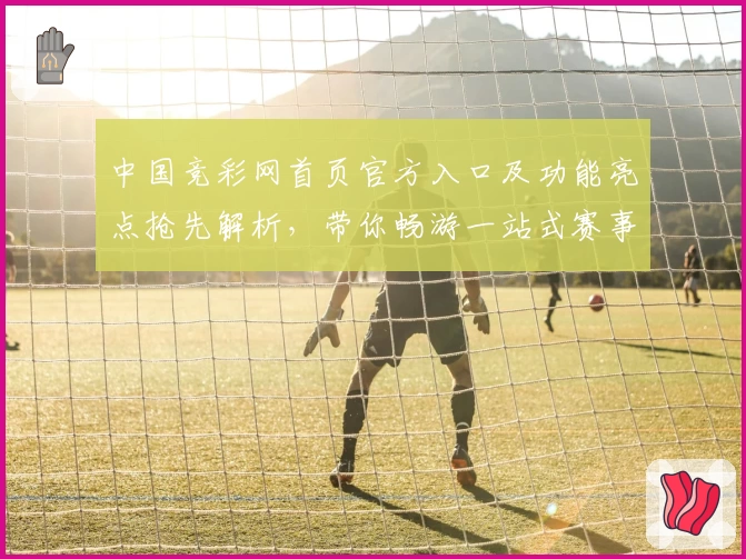 中国竞彩网首页官方入口及功能亮点抢先解析，带你畅游一站式赛事资讯平台