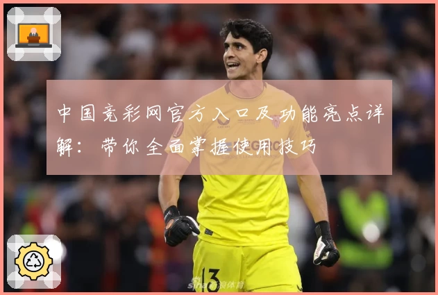 中国竞彩网官方入口及功能亮点详解：带你全面掌握使用技巧
