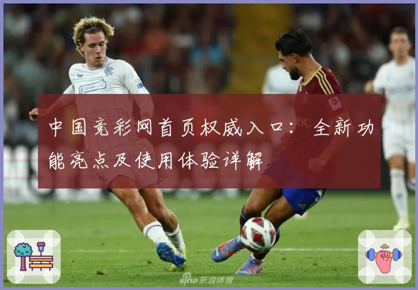 中国竞彩网首页权威入口：全新功能亮点及使用体验详解