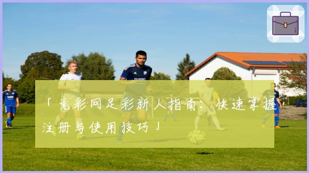「竞彩网足彩新人指南：快速掌握注册与使用技巧」