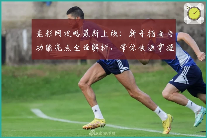 竞彩网攻略最新上线：新手指南与功能亮点全面解析，带你快速掌握使用技巧