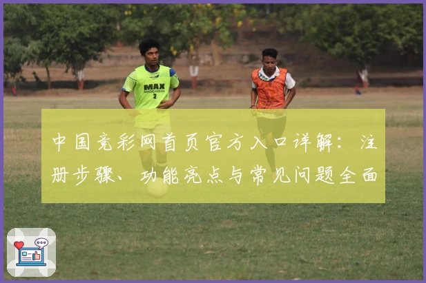 中国竞彩网首页官方入口详解：注册步骤、功能亮点与常见问题全面解析