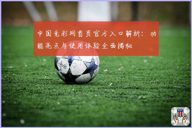中国竞彩网首页官方入口解析：功能亮点与使用体验全面揭秘