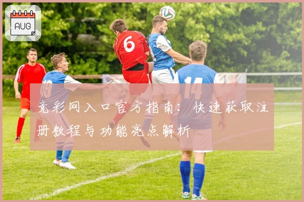 竞彩网入口官方指南：快速获取注册教程与功能亮点解析