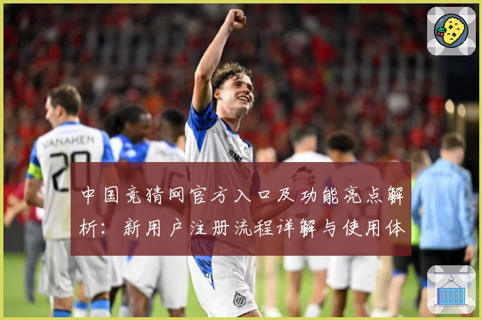 中国竞猜网官方入口及功能亮点解析：新用户注册流程详解与使用体验分享