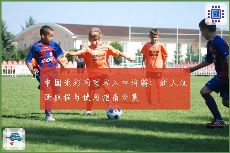 中国竞彩网官方入口详解：新人注册教程与使用指南合集