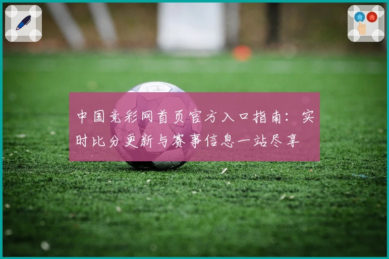 中国竞彩网首页官方入口指南：实时比分更新与赛事信息一站尽享
