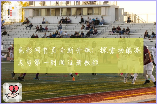竟彩网首页全新升级：探索功能亮点与第一时间注册教程