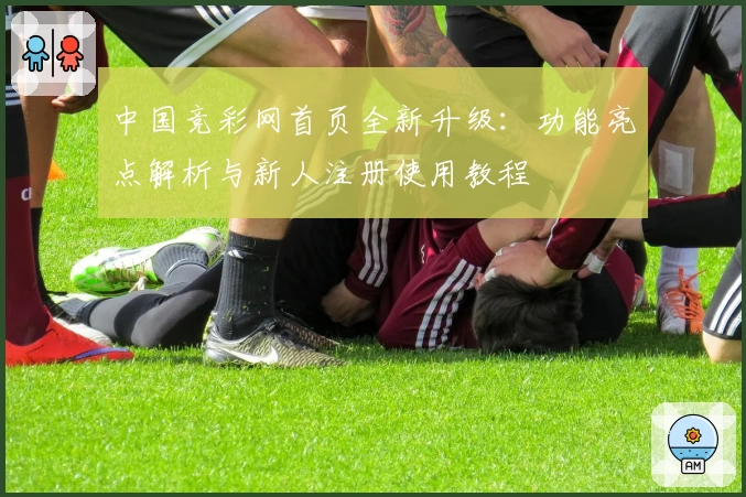 中国竞彩网首页全新升级：功能亮点解析与新人注册使用教程
