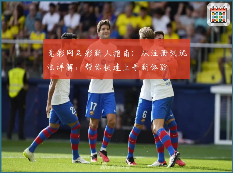 竞彩网足彩新人指南：从注册到玩法详解，帮你快速上手新体验
