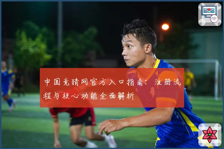 中国竞猜网官方入口指南：注册流程与核心功能全面解析