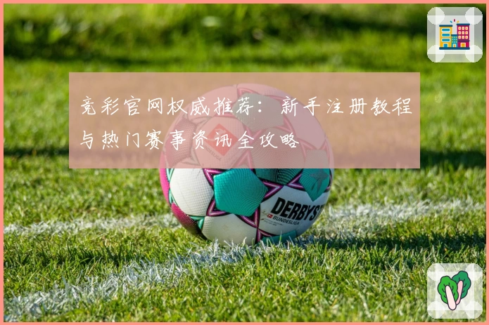 竞彩官网权威推荐：新手注册教程与热门赛事资讯全攻略