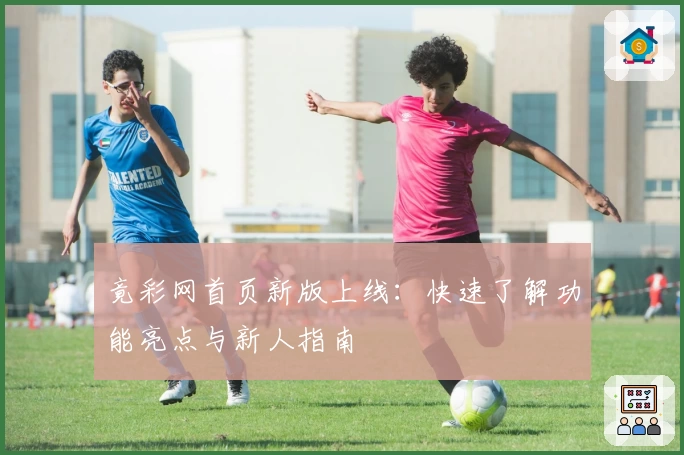 竟彩网首页新版上线：快速了解功能亮点与新人指南