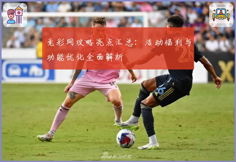 竞彩网攻略亮点汇总：活动福利与功能优化全面解析