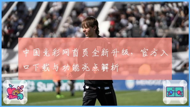 中国竞彩网首页全新升级，官方入口下载与功能亮点解析