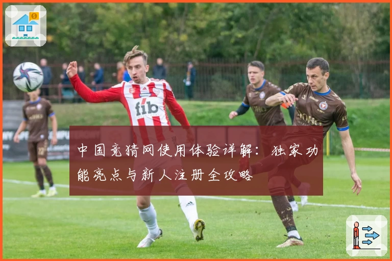 中国竞猜网使用体验详解：独家功能亮点与新人注册全攻略
