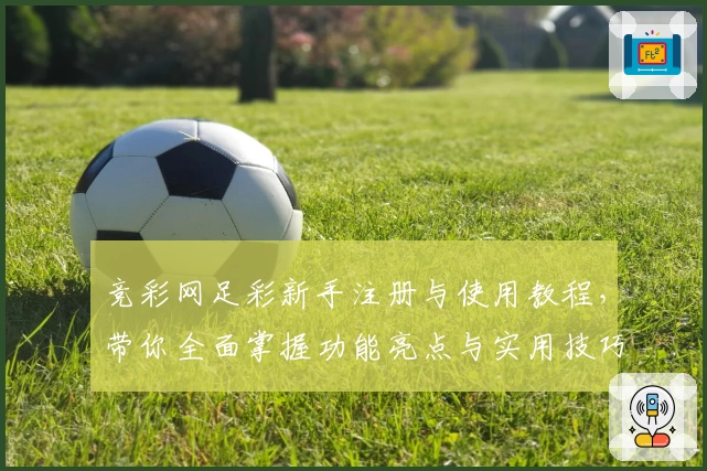 竞彩网足彩新手注册与使用教程，带你全面掌握功能亮点与实用技巧