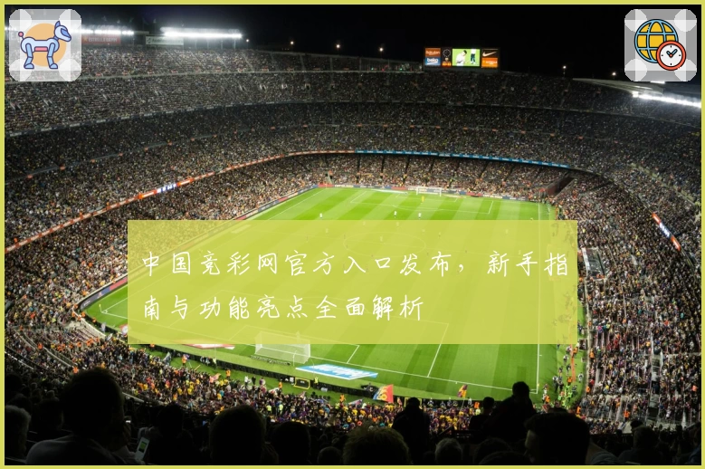 中国竞彩网官方入口发布，新手指南与功能亮点全面解析