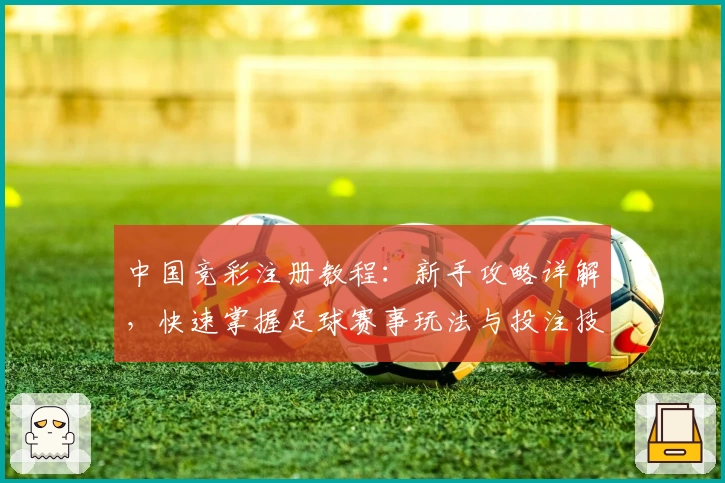 中国竞彩注册教程：新手攻略详解，快速掌握足球赛事玩法与投注技巧