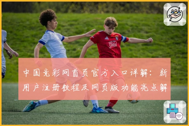 中国竞彩网首页官方入口详解：新用户注册教程及网页版功能亮点解析