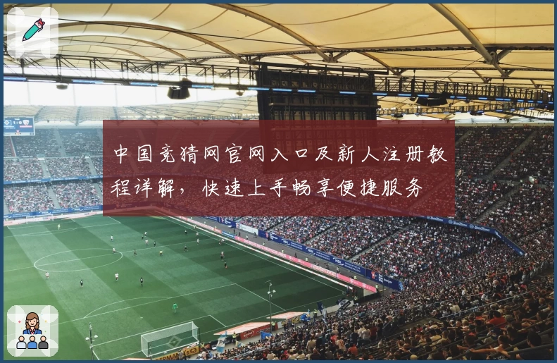 中国竞猜网官网入口及新人注册教程详解，快速上手畅享便捷服务