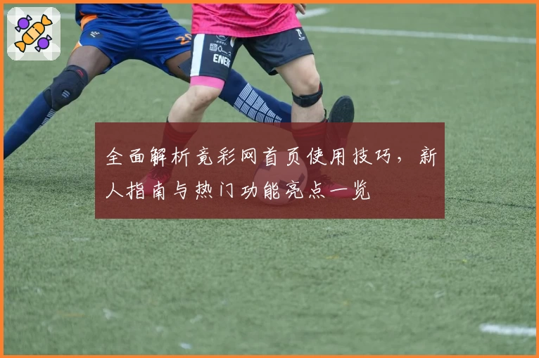 全面解析竟彩网首页使用技巧，新人指南与热门功能亮点一览