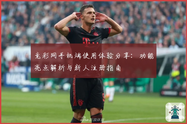 竞彩网手机端使用体验分享：功能亮点解析与新人注册指南