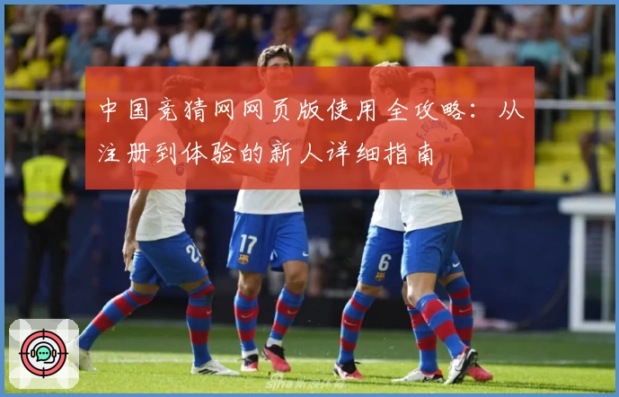 中国竞猜网网页版使用全攻略：从注册到体验的新人详细指南