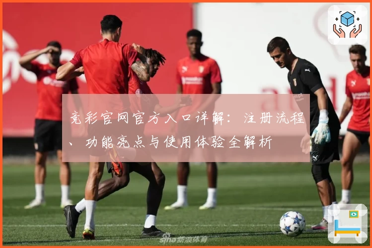 竞彩官网官方入口详解：注册流程、功能亮点与使用体验全解析