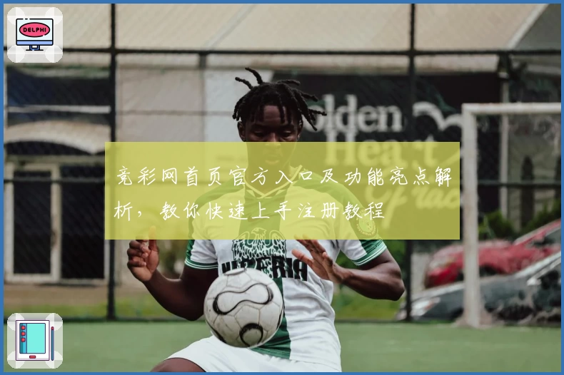 竞彩网首页官方入口及功能亮点解析，教你快速上手注册教程