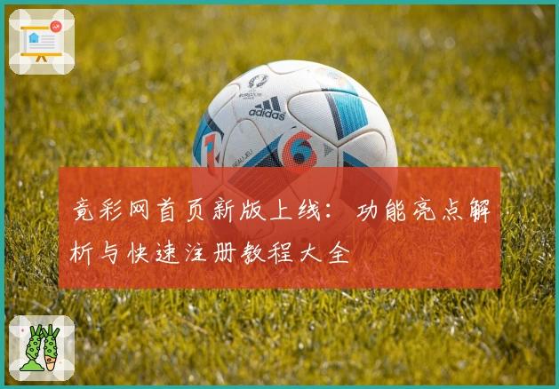 竟彩网首页新版上线：功能亮点解析与快速注册教程大全