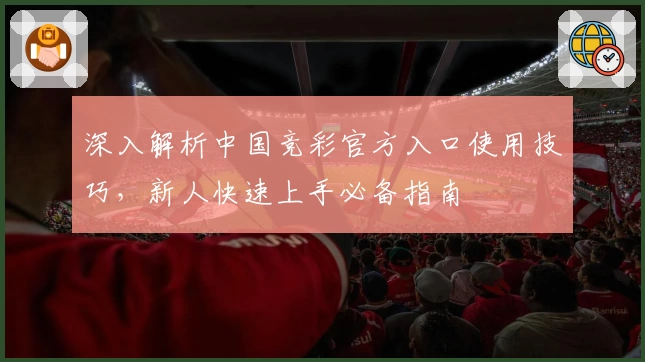 深入解析中国竞彩官方入口使用技巧，新人快速上手必备指南