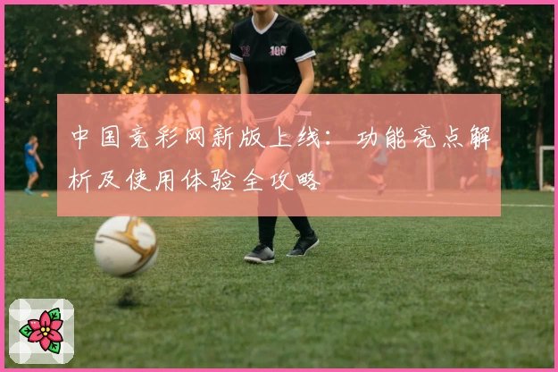 中国竞彩网新版上线：功能亮点解析及使用体验全攻略