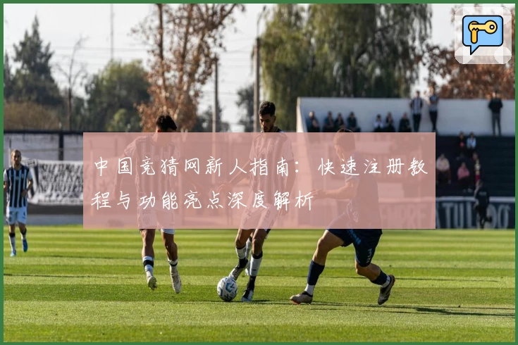 中国竞猜网新人指南：快速注册教程与功能亮点深度解析