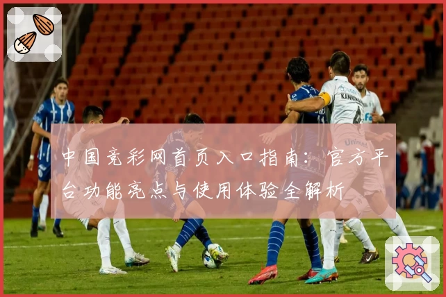 中国竞彩网首页入口指南：官方平台功能亮点与使用体验全解析