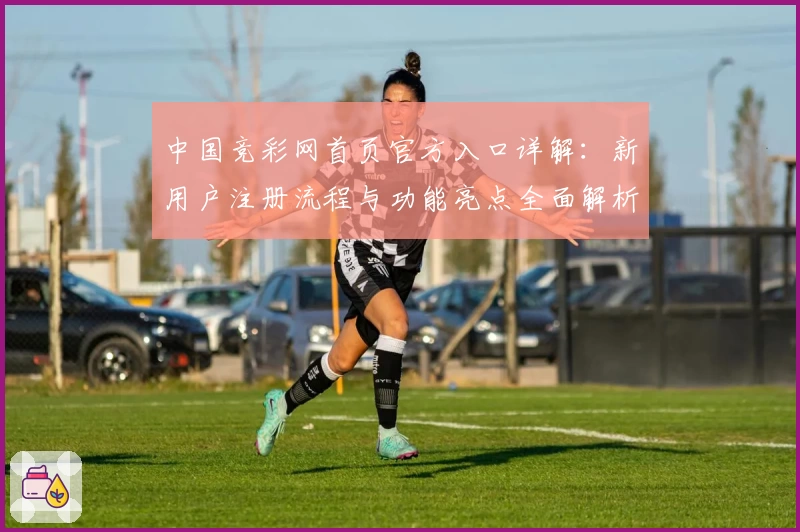 中国竞彩网首页官方入口详解：新用户注册流程与功能亮点全面解析
