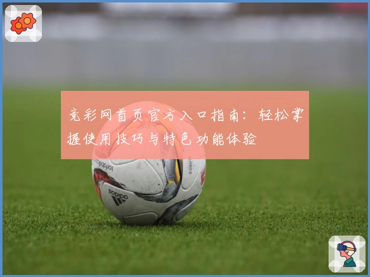 竞彩网首页官方入口指南：轻松掌握使用技巧与特色功能体验