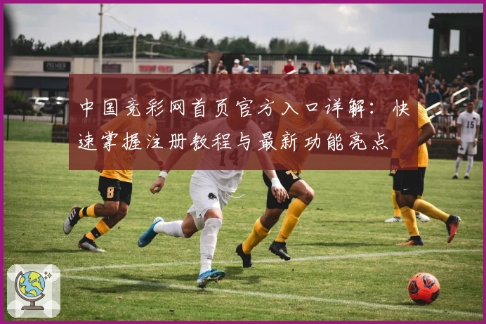 中国竞彩网首页官方入口详解：快速掌握注册教程与最新功能亮点