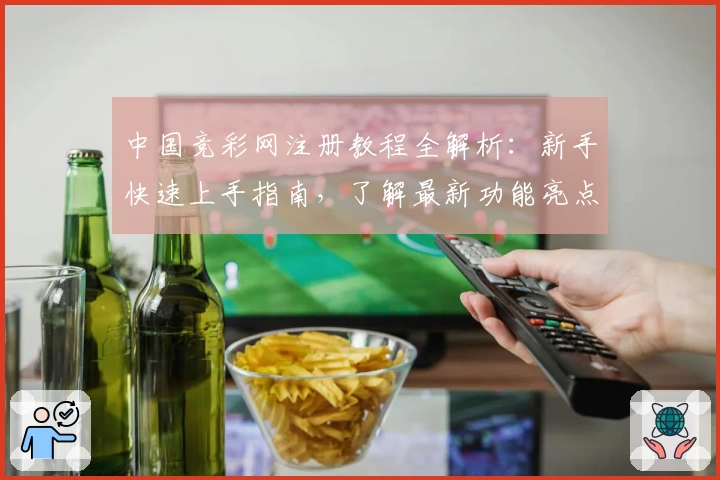 中国竞彩网注册教程全解析：新手快速上手指南，了解最新功能亮点与玩法