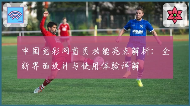 中国竞彩网首页功能亮点解析：全新界面设计与使用体验详解