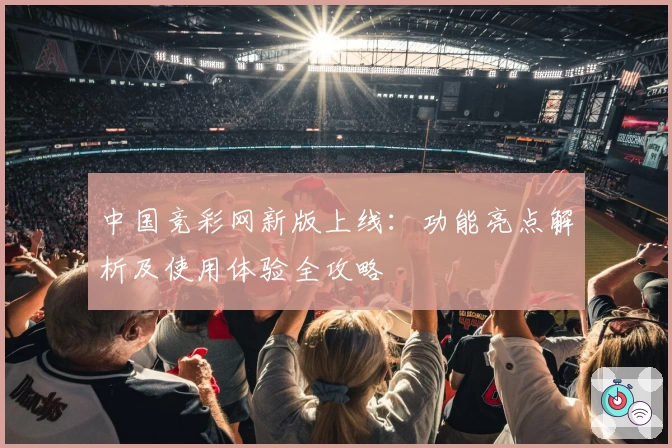 中国竞彩网新版上线：功能亮点解析及使用体验全攻略