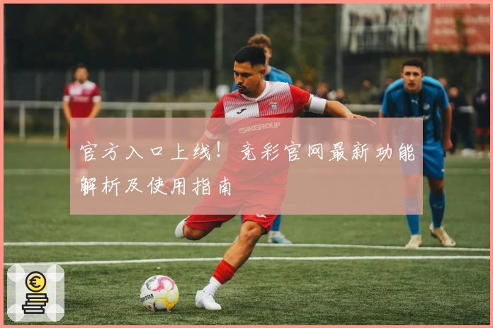 官方入口上线！竞彩官网最新功能解析及使用指南