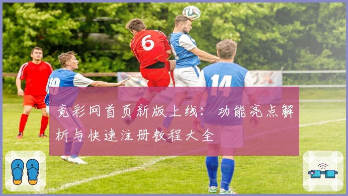 竟彩网首页新版上线：功能亮点解析与快速注册教程大全