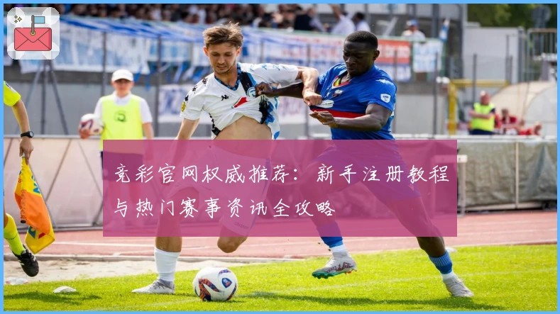 竞彩官网权威推荐：新手注册教程与热门赛事资讯全攻略