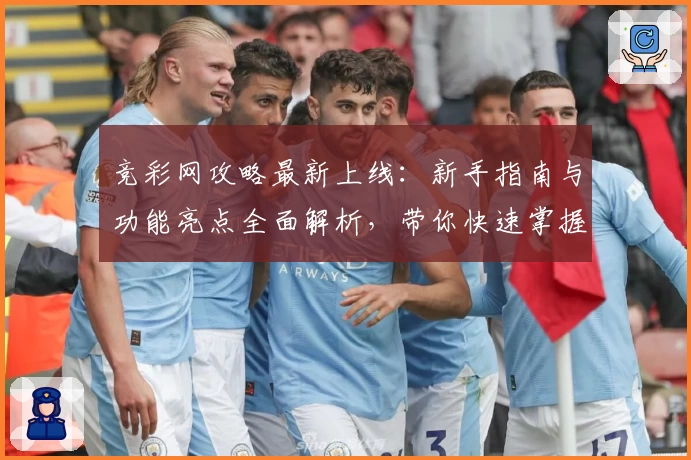 竞彩网攻略最新上线：新手指南与功能亮点全面解析，带你快速掌握使用技巧