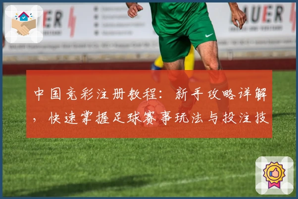 中国竞彩注册教程：新手攻略详解，快速掌握足球赛事玩法与投注技巧